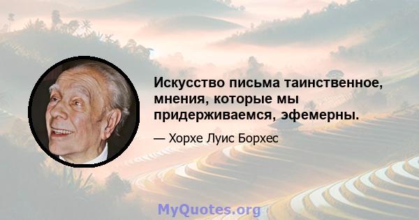 Искусство письма таинственное, мнения, которые мы придерживаемся, эфемерны.