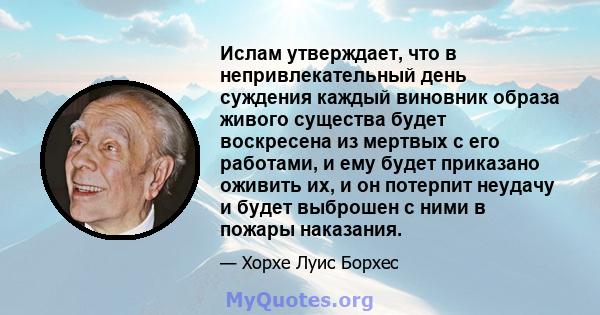 Ислам утверждает, что в непривлекательный день суждения каждый виновник образа живого существа будет воскресена из мертвых с его работами, и ему будет приказано оживить их, и он потерпит неудачу и будет выброшен с ними