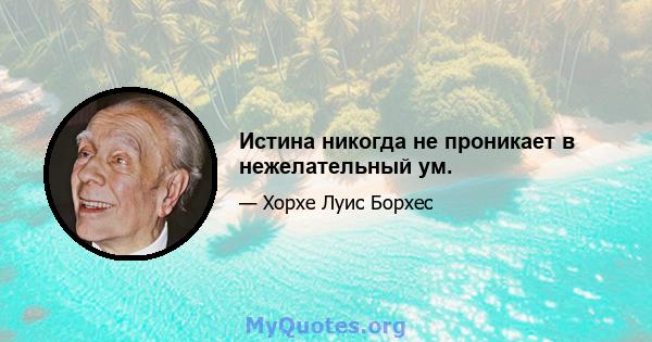 Истина никогда не проникает в нежелательный ум.