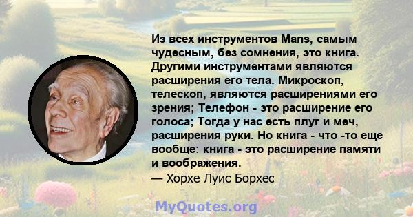 Из всех инструментов Mans, самым чудесным, без сомнения, это книга. Другими инструментами являются расширения его тела. Микроскоп, телескоп, являются расширениями его зрения; Телефон - это расширение его голоса; Тогда у 