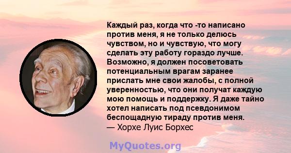 Каждый раз, когда что -то написано против меня, я не только делюсь чувством, но и чувствую, что могу сделать эту работу гораздо лучше. Возможно, я должен посоветовать потенциальным врагам заранее прислать мне свои