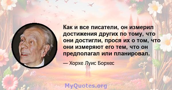 Как и все писатели, он измерил достижения других по тому, что они достигли, прося их о том, что они измеряют его тем, что он предполагал или планировал.