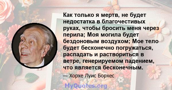 Как только я мертв, не будет недостатка в благочестивых руках, чтобы бросить меня через перила; Моя могила будет бездоновым воздухом; Мое тело будет бесконечно погружаться, распадать и раствориться в ветре, генерируемом 