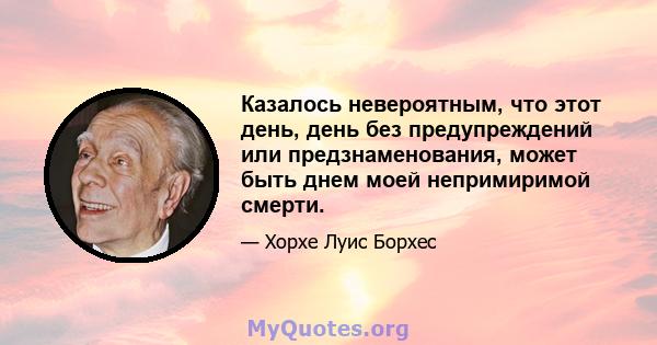 Казалось невероятным, что этот день, день без предупреждений или предзнаменования, может быть днем ​​моей непримиримой смерти.