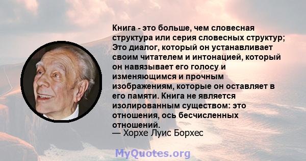 Книга - это больше, чем словесная структура или серия словесных структур; Это диалог, который он устанавливает своим читателем и интонацией, который он навязывает его голосу и изменяющимся и прочным изображениям,