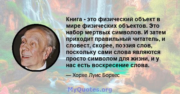 Книга - это физический объект в мире физических объектов. Это набор мертвых символов. И затем приходит правильный читатель, и словест, скорее, поэзия слов, поскольку сами слова являются просто символом для жизни, и у