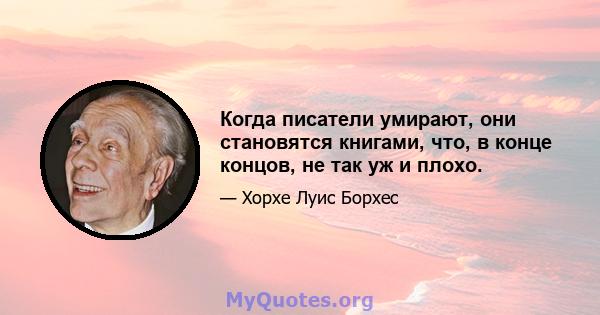 Когда писатели умирают, они становятся книгами, что, в конце концов, не так уж и плохо.