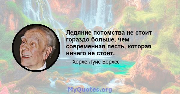 Ледяние потомства не стоит гораздо больше, чем современная лесть, которая ничего не стоит.