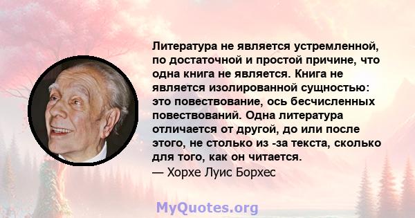 Литература не является устремленной, по достаточной и простой причине, что одна книга не является. Книга не является изолированной сущностью: это повествование, ось бесчисленных повествований. Одна литература отличается 