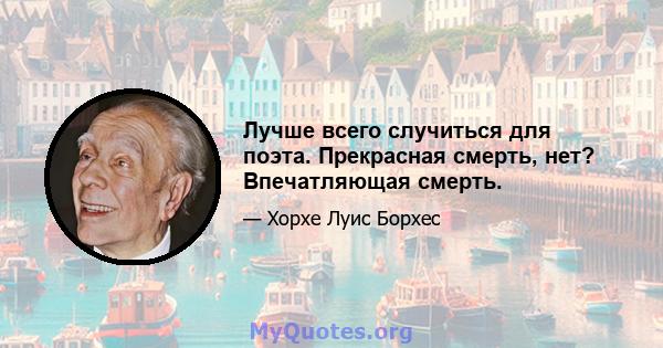 Лучше всего случиться для поэта. Прекрасная смерть, нет? Впечатляющая смерть.