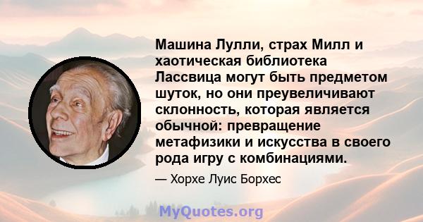 Машина Лулли, страх Милл и хаотическая библиотека Лассвица могут быть предметом шуток, но они преувеличивают склонность, которая является обычной: превращение метафизики и искусства в своего рода игру с комбинациями.