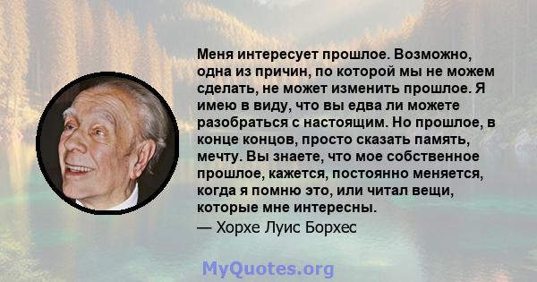 Меня интересует прошлое. Возможно, одна из причин, по которой мы не можем сделать, не может изменить прошлое. Я имею в виду, что вы едва ли можете разобраться с настоящим. Но прошлое, в конце концов, просто сказать