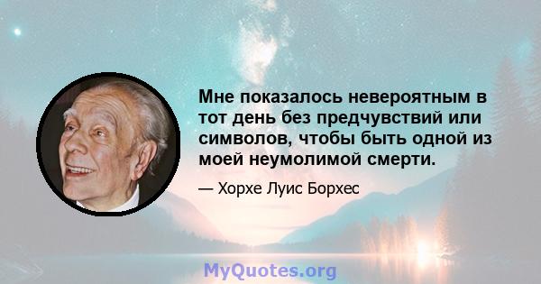 Мне показалось невероятным в тот день без предчувствий или символов, чтобы быть одной из моей неумолимой смерти.