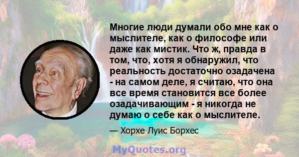 Многие люди думали обо мне как о мыслителе, как о философе или даже как мистик. Что ж, правда в том, что, хотя я обнаружил, что реальность достаточно озадачена - на самом деле, я считаю, что она все время становится все 