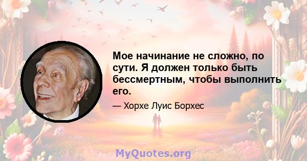 Мое начинание не сложно, по сути. Я должен только быть бессмертным, чтобы выполнить его.