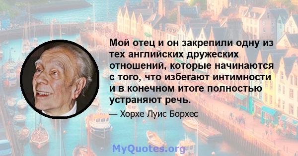 Мой отец и он закрепили одну из тех английских дружеских отношений, которые начинаются с того, что избегают интимности и в конечном итоге полностью устраняют речь.