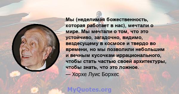 Мы (неделимая божественность, которая работает в нас), мечтали о мире. Мы мечтали о том, что это устойчиво, загадочно, видимо, вездесущему в космосе и твердо во времени, но мы позволили небольшим и вечным кусочкам