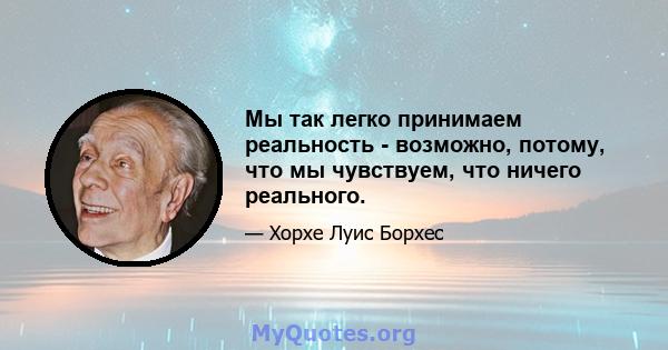 Мы так легко принимаем реальность - возможно, потому, что мы чувствуем, что ничего реального.