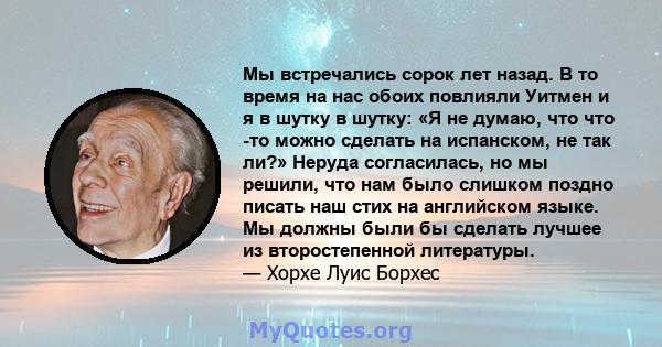 Мы встречались сорок лет назад. В то время на нас обоих повлияли Уитмен и я в шутку в шутку: «Я не думаю, что что -то можно сделать на испанском, не так ли?» Неруда согласилась, но мы решили, что нам было слишком поздно 