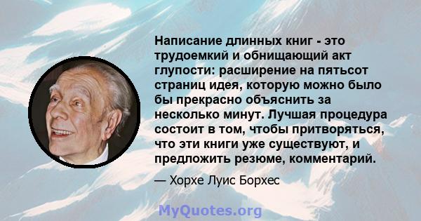 Написание длинных книг - это трудоемкий и обнищающий акт глупости: расширение на пятьсот страниц идея, которую можно было бы прекрасно объяснить за несколько минут. Лучшая процедура состоит в том, чтобы притворяться,