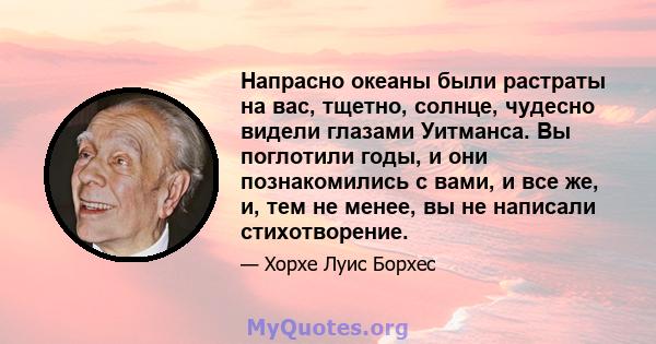 Напрасно океаны были растраты на вас, тщетно, солнце, чудесно видели глазами Уитманса. Вы поглотили годы, и они познакомились с вами, и все же, и, тем не менее, вы не написали стихотворение.