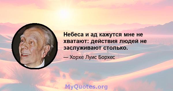 Небеса и ад кажутся мне не хватают: действия людей не заслуживают столько.