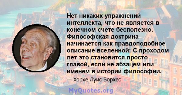 Нет никаких упражнений интеллекта, что не является в конечном счете бесполезно. Философская доктрина начинается как правдоподобное описание вселенной; С проходом лет это становится просто главой, если не абзацем или