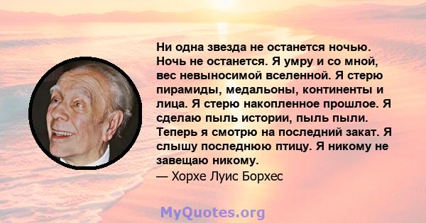 Ни одна звезда не останется ночью. Ночь не останется. Я умру и со мной, вес невыносимой вселенной. Я стерю пирамиды, медальоны, континенты и лица. Я стерю накопленное прошлое. Я сделаю пыль истории, пыль пыли. Теперь я