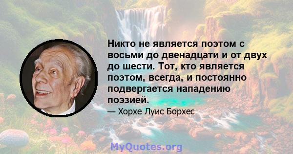 Никто не является поэтом с восьми до двенадцати и от двух до шести. Тот, кто является поэтом, всегда, и постоянно подвергается нападению поэзией.