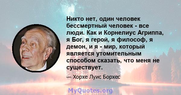 Никто нет, один человек бессмертный человек - все люди. Как и Корнелиус Агриппа, я Бог, я герой, я философ, я демон, и я - мир, который является утомительным способом сказать, что меня не существует.