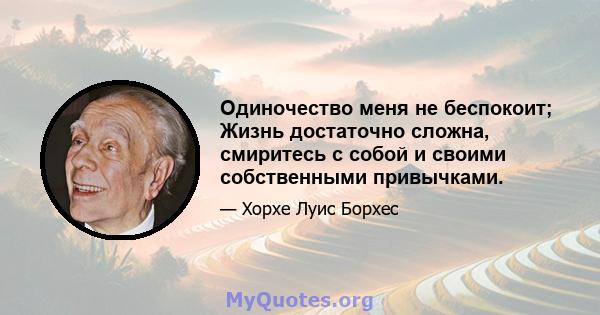 Одиночество меня не беспокоит; Жизнь достаточно сложна, смиритесь с собой и своими собственными привычками.