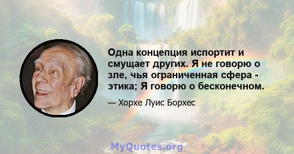 Одна концепция испортит и смущает других. Я не говорю о зле, чья ограниченная сфера - этика; Я говорю о бесконечном.