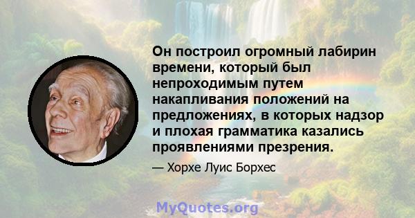 Он построил огромный лабирин времени, который был непроходимым путем накапливания положений на предложениях, в которых надзор и плохая грамматика казались проявлениями презрения.