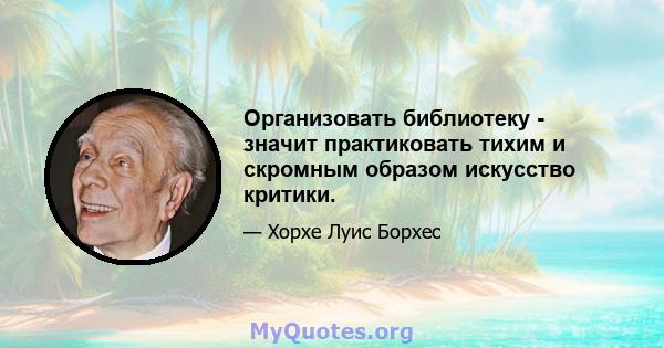 Организовать библиотеку - значит практиковать тихим и скромным образом искусство критики.