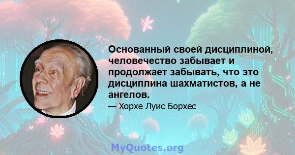 Основанный своей дисциплиной, человечество забывает и продолжает забывать, что это дисциплина шахматистов, а не ангелов.