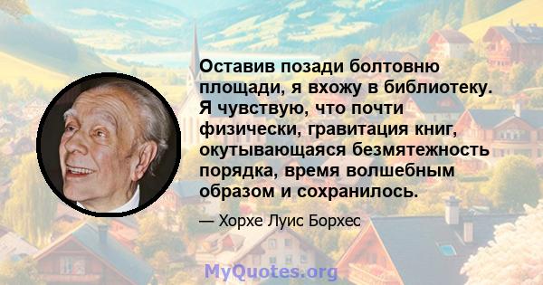 Оставив позади болтовню площади, я вхожу в библиотеку. Я чувствую, что почти физически, гравитация книг, окутывающаяся безмятежность порядка, время волшебным образом и сохранилось.