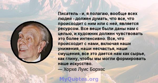 Писатель - и, я полагаю, вообще всех людей - должен думать, что все, что происходит с ним или с ней, является ресурсом. Все вещи были даны нам с целью, и художник должен чувствовать это более интенсивно. Все, что