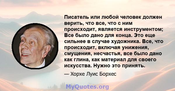 Писатель или любой человек должен верить, что все, что с ним происходит, является инструментом; Все было дано для конца. Это еще сильнее в случае художника. Все, что происходит, включая унижения, смущения, несчастья,