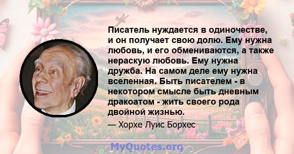 Писатель нуждается в одиночестве, и он получает свою долю. Ему нужна любовь, и его обмениваются, а также нераскую любовь. Ему нужна дружба. На самом деле ему нужна вселенная. Быть писателем - в некотором смысле быть