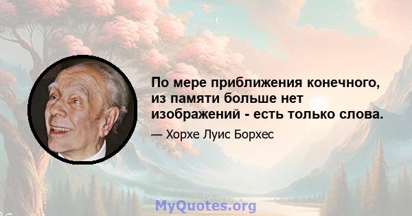 По мере приближения конечного, из памяти больше нет изображений - есть только слова.