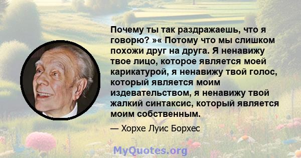 Почему ты так раздражаешь, что я говорю? »« Потому что мы слишком похожи друг на друга. Я ненавижу твое лицо, которое является моей карикатурой, я ненавижу твой голос, который является моим издевательством, я ненавижу