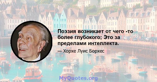 Поэзия возникает от чего -то более глубокого; Это за пределами интеллекта.