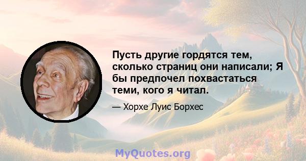 Пусть другие гордятся тем, сколько страниц они написали; Я бы предпочел похвастаться теми, кого я читал.