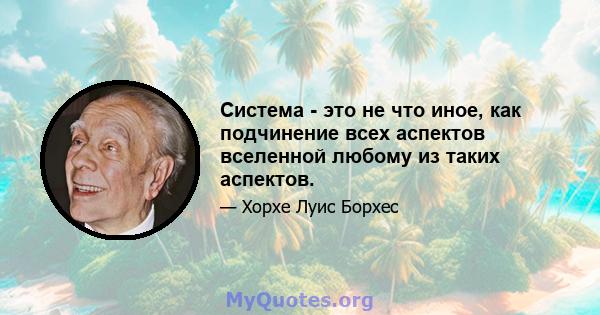 Система - это не что иное, как подчинение всех аспектов вселенной любому из таких аспектов.