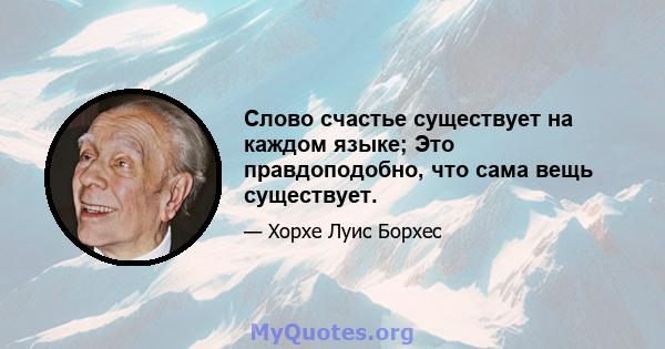 Слово счастье существует на каждом языке; Это правдоподобно, что сама вещь существует.