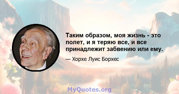 Таким образом, моя жизнь - это полет, и я теряю все, и все принадлежит забвению или ему.