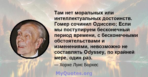 Там нет моральных или интеллектуальных достоинств. Гомер сочинил Одиссею; Если мы постулируем бесконечный период времени, с бесконечными обстоятельствами и изменениями, невозможно не составлять Odyssey, по крайней мере, 