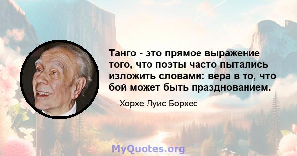 Танго - это прямое выражение того, что поэты часто пытались изложить словами: вера в то, что бой может быть празднованием.