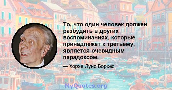 То, что один человек должен разбудить в других воспоминаниях, которые принадлежат к третьему, является очевидным парадоксом.