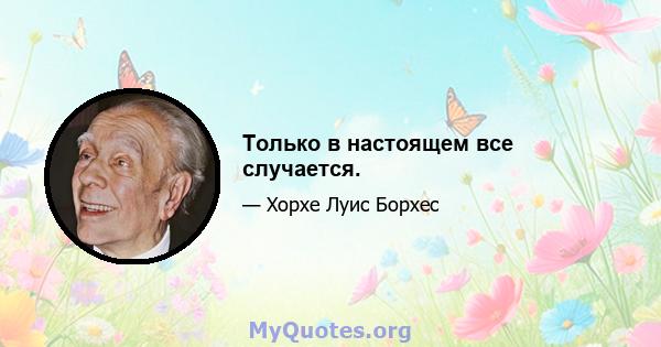 Только в настоящем все случается.